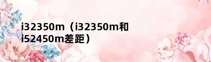 i32350m（i32350m和i52450m差距）