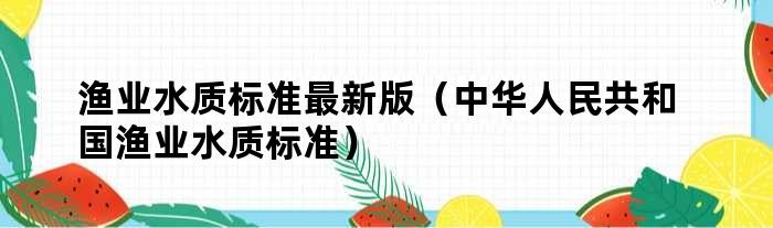 渔业水质标准最新版（中华人民共和国渔业水质标准）